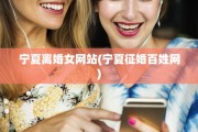宁夏离婚女网站(宁夏征婚百姓网)