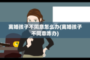 离婚孩子不同意怎么办(离婚孩子不同意咋办)
