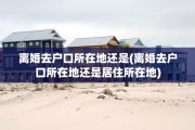 离婚去户口所在地还是(离婚去户口所在地还是居住所在地)