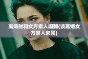 离婚时和女方家人闹翻(谈离婚女方家人来闹)
