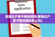 离婚过户房子限时间吗(离婚过户房子限时间吗怎么办)