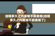 结婚多久之内离婚不算离婚(结婚多久之内离婚不算离婚了)