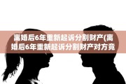 离婚后6年重新起诉分割财产(离婚后6年重新起诉分割财产对方竟然既然不生气)