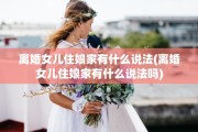 离婚女儿住娘家有什么说法(离婚女儿住娘家有什么说法吗)
