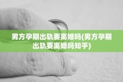 男方孕期出轨要离婚吗(男方孕期出轨要离婚吗知乎)