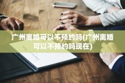 广州离婚可以不预约吗(广州离婚可以不预约吗现在)