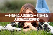 一个农村女人离婚后(一个农村女人离婚后会后悔吗)