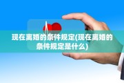 现在离婚的条件规定(现在离婚的条件规定是什么)