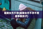 离婚女方不孕(离婚女方不孕不育能争取孩子)