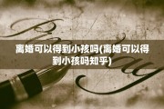 离婚可以得到小孩吗(离婚可以得到小孩吗知乎)