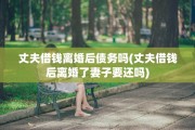 丈夫借钱离婚后债务吗(丈夫借钱后离婚了妻子要还吗)