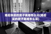 婚后购买的房子离婚怎么分(婚后买的房子离婚怎么算)