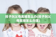 孩子叫父母离婚怎么办(孩子叫父母离婚怎么办理)