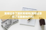 离婚证拿了算吧离婚吗(离婚证拿到了还能要财产吗)
