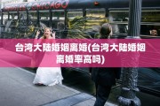台湾大陆婚姻离婚(台湾大陆婚姻离婚率高吗)