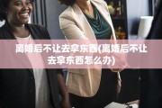离婚后不让去拿东西(离婚后不让去拿东西怎么办)