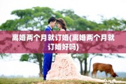 离婚两个月就订婚(离婚两个月就订婚好吗)