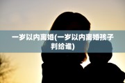 一岁以内离婚(一岁以内离婚孩子判给谁)