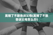 离婚了不敢告诉父母(离婚了不敢告诉父母怎么办)