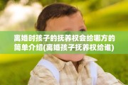 离婚时孩子的抚养权会给哪方的简单介绍(离婚孩子抚养权给谁)