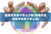 离婚贷款房子怎么分配(离婚的话贷款中的房子怎么算)