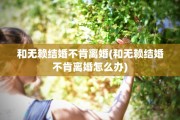 和无赖结婚不肯离婚(和无赖结婚不肯离婚怎么办)