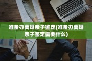 准备办离婚亲子鉴定(准备办离婚亲子鉴定需要什么)