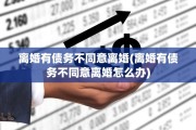 离婚有债务不同意离婚(离婚有债务不同意离婚怎么办)