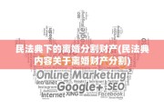 民法典下的离婚分割财产(民法典内容关于离婚财产分割)