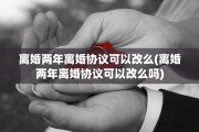 离婚两年离婚协议可以改么(离婚两年离婚协议可以改么吗)