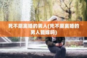 死不愿离婚的男人(死不愿离婚的男人能嫁吗)