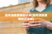 如何消除离婚的记录(如何消除离婚的记录呢)