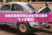 结婚后离婚车怎么分配(婚后离婚车子是谁的)