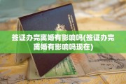 签证办完离婚有影响吗(签证办完离婚有影响吗现在)
