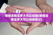 婚姻法规定多大可以结婚(婚姻法规定多大可以结婚登记)