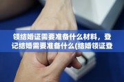 领结婚证需要准备什么材料，登记结婚需要准备什么(结婚领证登记需要带什么)