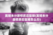 离婚未分居修房后复婚(离婚未分居修房后复婚怎么办)
