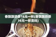 香飘飘奶茶16元一杯(香飘飘奶茶16元一杯贵吗)