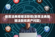 新民法典婚姻法新规(新民法典婚姻法新规房产问题)