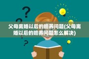 父母离婚以后的赡养问题(父母离婚以后的赡养问题怎么解决)