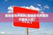 离婚官司判离的(离婚官司判离的可能性大吗)