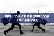 离婚三个孩子怎么判(离婚三个孩子怎么判抚养权)