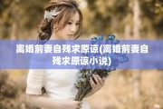 离婚前妻自残求原谅(离婚前妻自残求原谅小说)