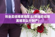 创业后结婚离婚怎么(创业后结婚离婚怎么分财产)