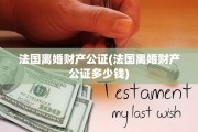 法国离婚财产公证(法国离婚财产公证多少钱)