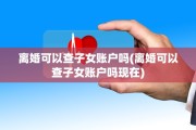 离婚可以查子女账户吗(离婚可以查子女账户吗现在)