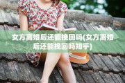 女方离婚后还能挽回吗(女方离婚后还能挽回吗知乎)