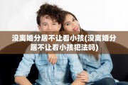 没离婚分居不让看小孩(没离婚分居不让看小孩犯法吗)