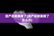 流产后就离婚了(流产后就离婚了怎么办)