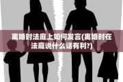 离婚时法庭上如何发言(离婚时在法庭说什么话有利?)